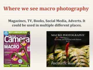 Where we see macro photography
Magazines, TV, Books, Social Media, Adverts. It
could be used in multiple different places.
 