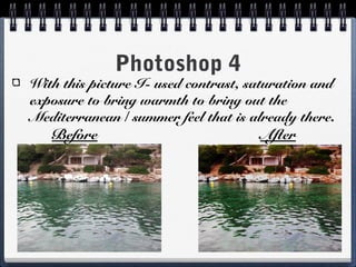 Photoshop 4
With this picture I- used contrast, saturation and
exposure to bring warmth to bring out the
Mediterranean / summer feel that is already there.
Before After
 