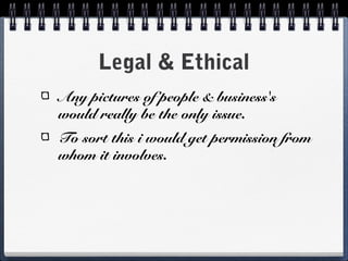 Legal & Ethical
Any pictures of people & business's
would really be the only issue.
To sort this i would get permission from
whom it involves.
 