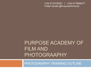 PURPOSE ACADEMY OF
FILM AND
PHOTOGRAAPHY
PHOTOGRAPHY TRAINING OUTLINE
+234 8133735507 | +234 8176888277
Twitter handle @PurposeFilmAcad
 