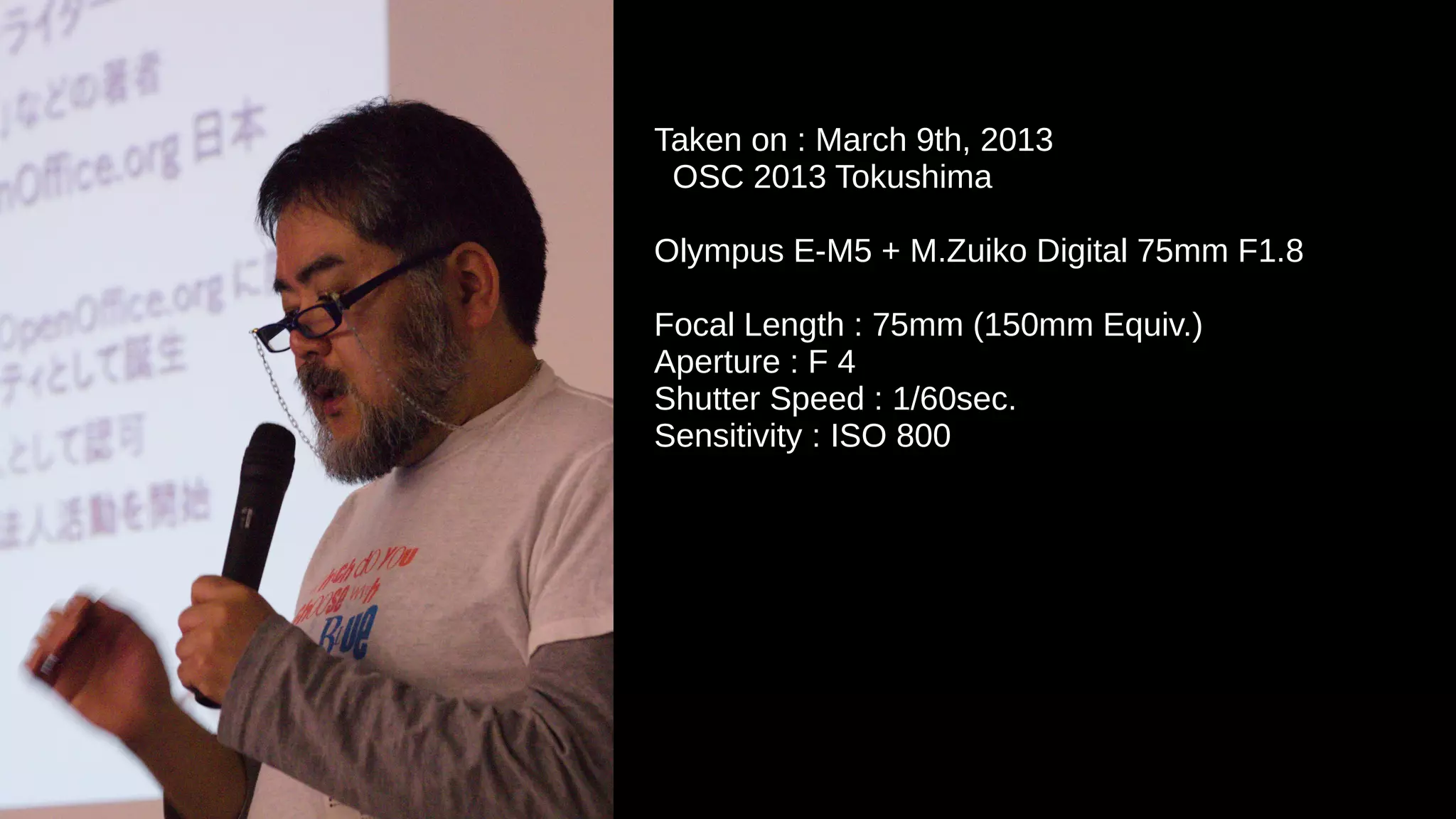 Taken on : March 9th, 2013
OSC 2013 Tokushima
Olympus E-M5 + M.Zuiko Digital 75mm F1.8
Focal Length : 75mm (150mm Equiv.)
Aperture : F 4
Shutter Speed : 1/60sec.
Sensitivity : ISO 800
 