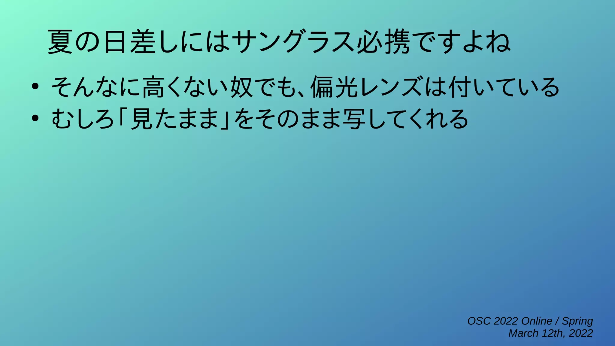 OSC 2022 Online / Spring
March 12th, 2022
夏の日差しにはサングラス必携ですよね
●
そんなに高くない奴でも、偏光レンズは付いている
●
むしろ「見たまま」をそのまま写してくれる
 