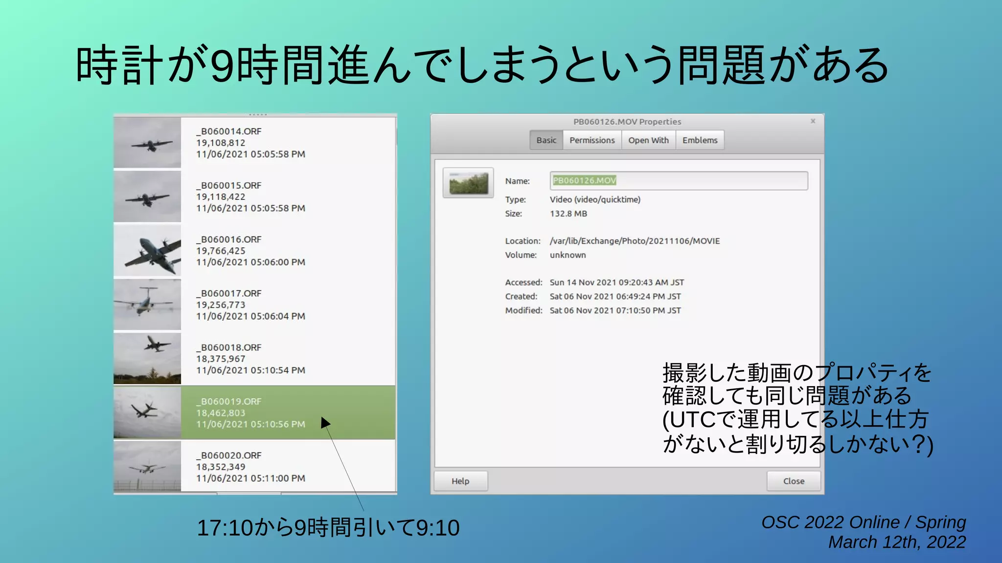OSC 2022 Online / Spring
March 12th, 2022
時計が9時間進んでしまうという問題がある
17:10から9時間引いて9:10
撮影した動画のプロパティを
確認しても同じ問題がある
(UTCで運用してる以上仕方
がないと割り切るしかない？)
 