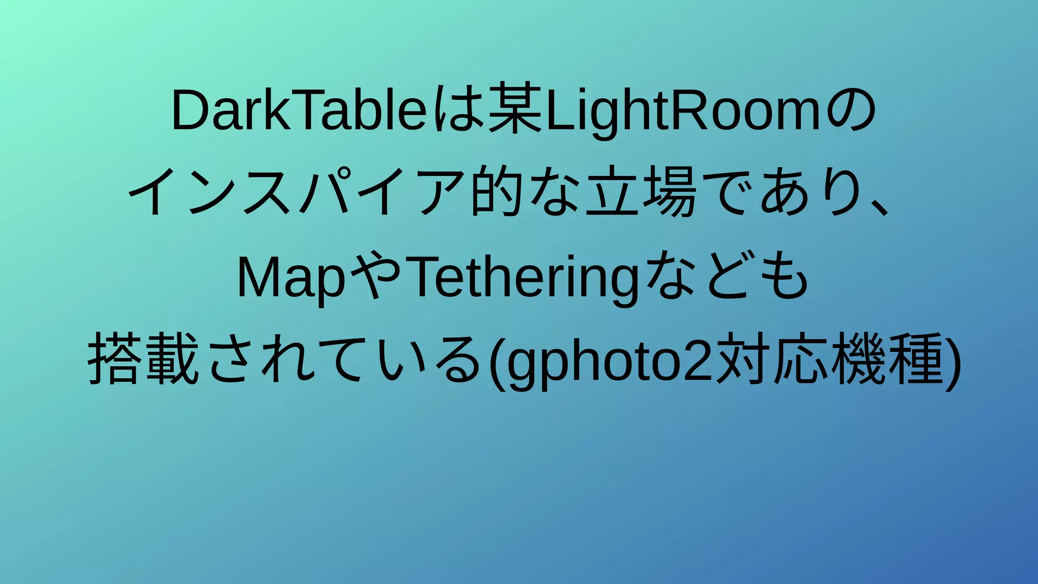 DarkTableは某LightRoomの
インスパイア的な立場であり、
MapやTetheringなども
搭載されている(gphoto2対応機種)
 