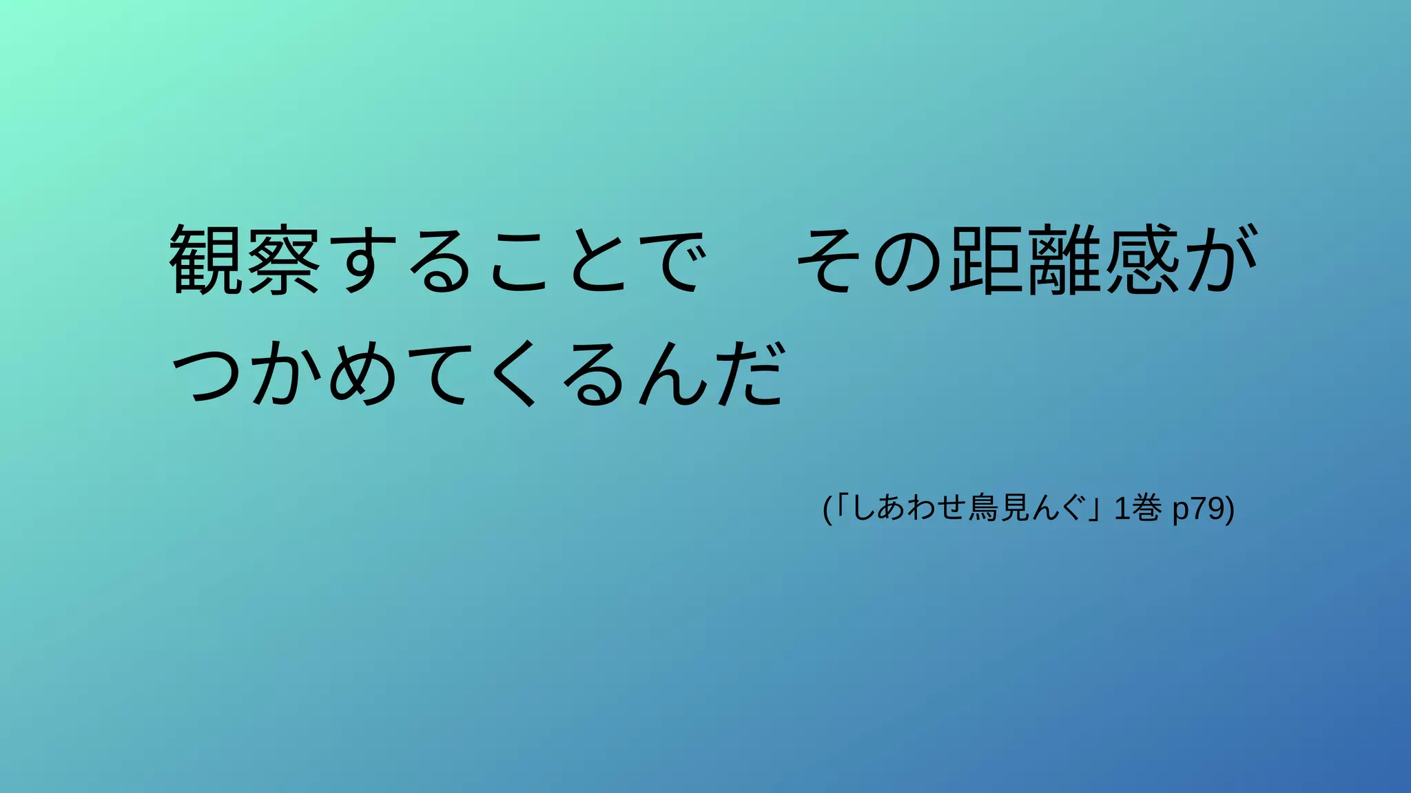 観察することで　その距離感が
つかめてくるんだ　　　　　　
(「しあわせ鳥見んぐ」 1巻 p79)
 