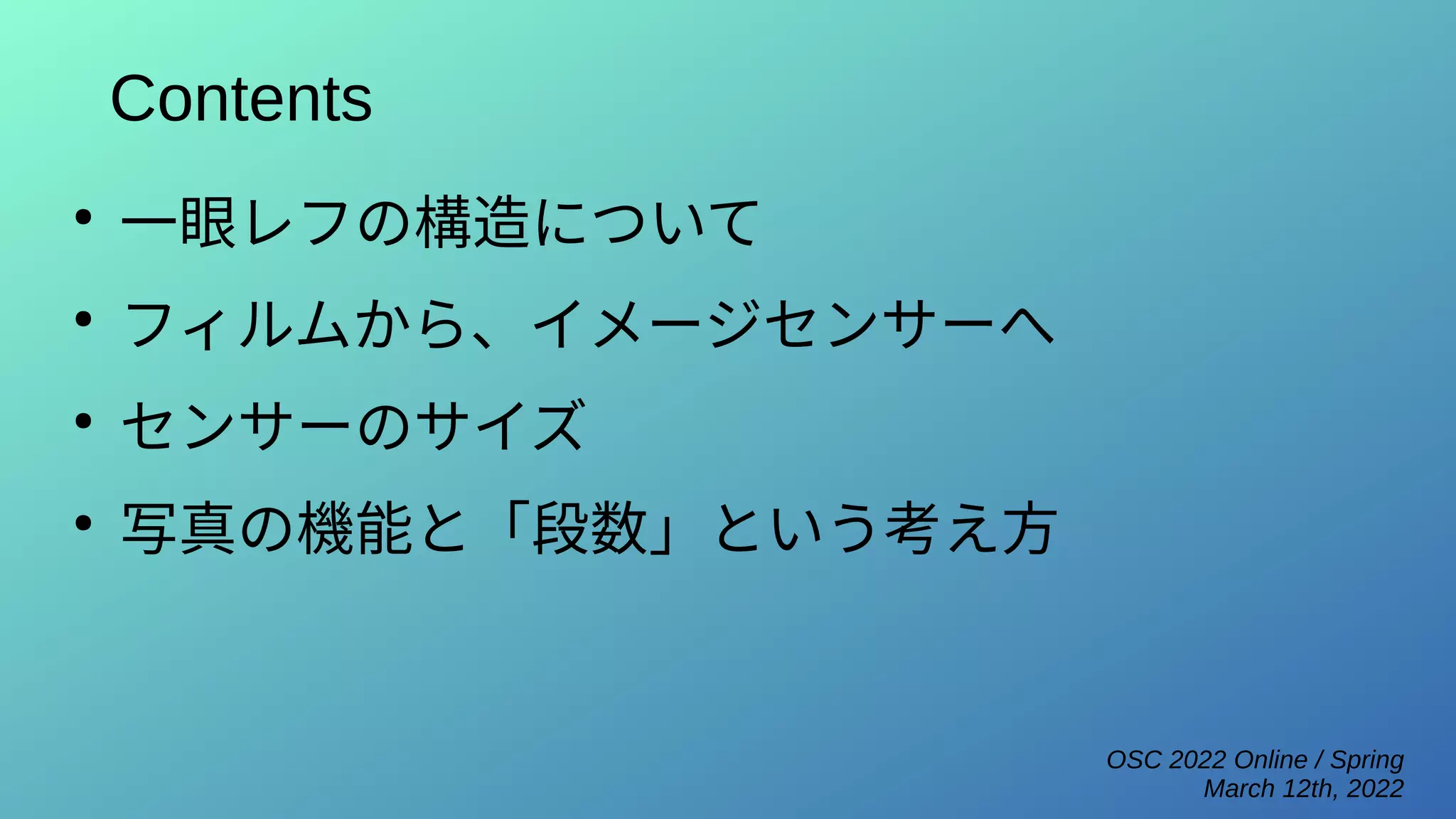 OSC 2022 Online / Spring
March 12th, 2022
Contents
●
一眼レフの構造について
●
フィルムから、イメージセンサーへ
●
センサーのサイズ
●
写真の機能と「段数」という考え方
 