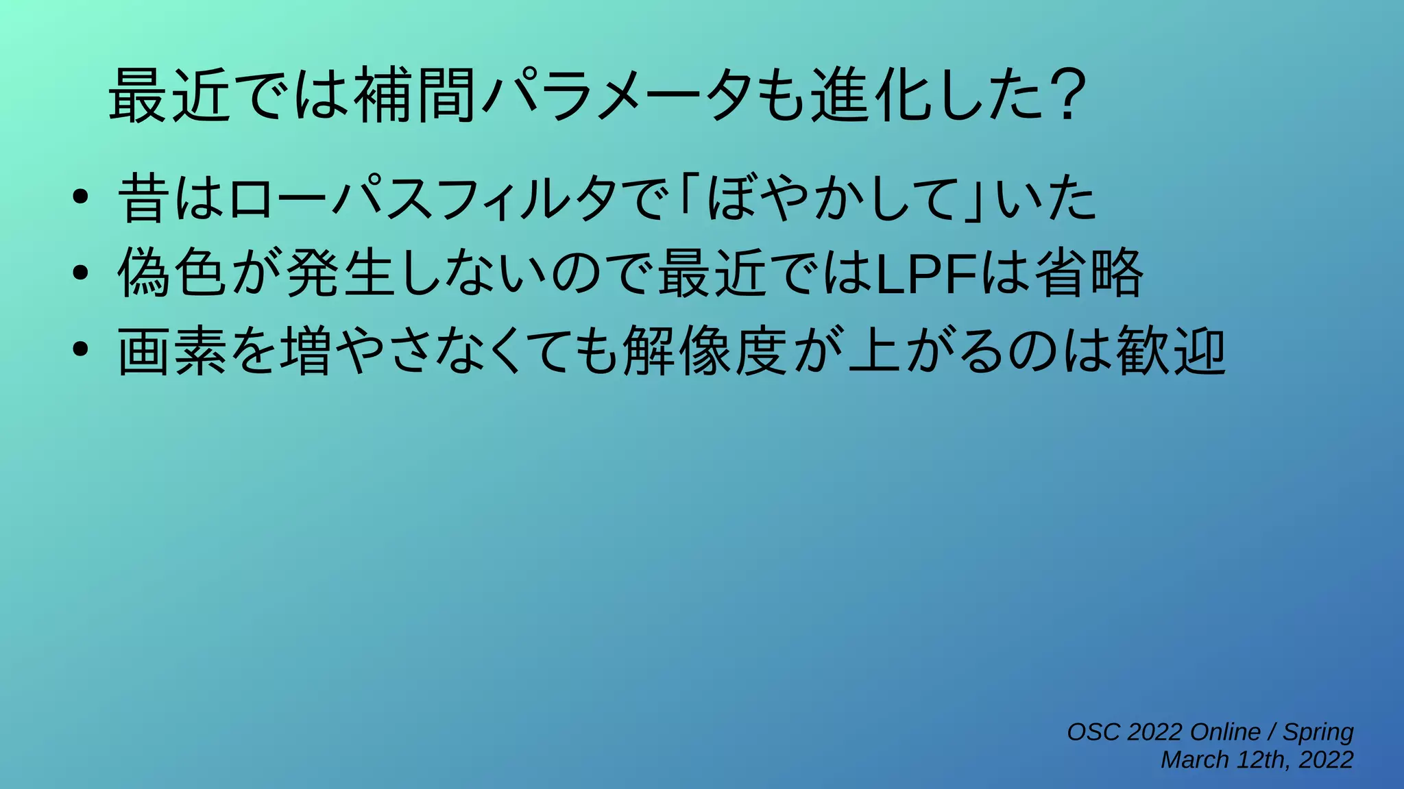 OSC 2022 Online / Spring
March 12th, 2022
最近では補間パラメータも進化した？
●
昔はローパスフィルタで「ぼやかして」いた
●
偽色が発生しないので最近ではLPFは省略
●
画素を増やさなくても解像度が上がるのは歓迎
 