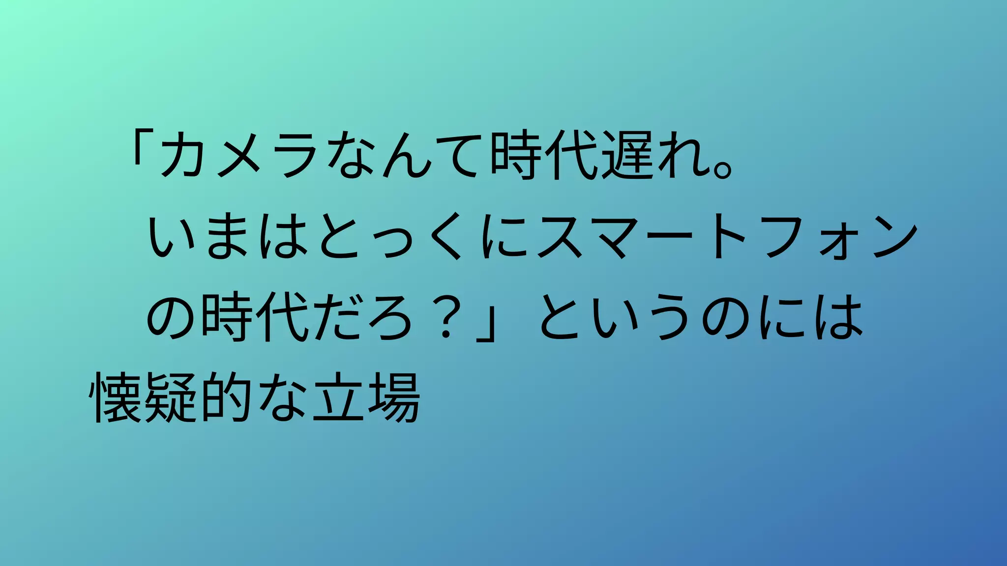 「カメラなんて時代遅れ。
　いまはとっくにスマートフォン
　の時代だろ？」というのには
懐疑的な立場
 