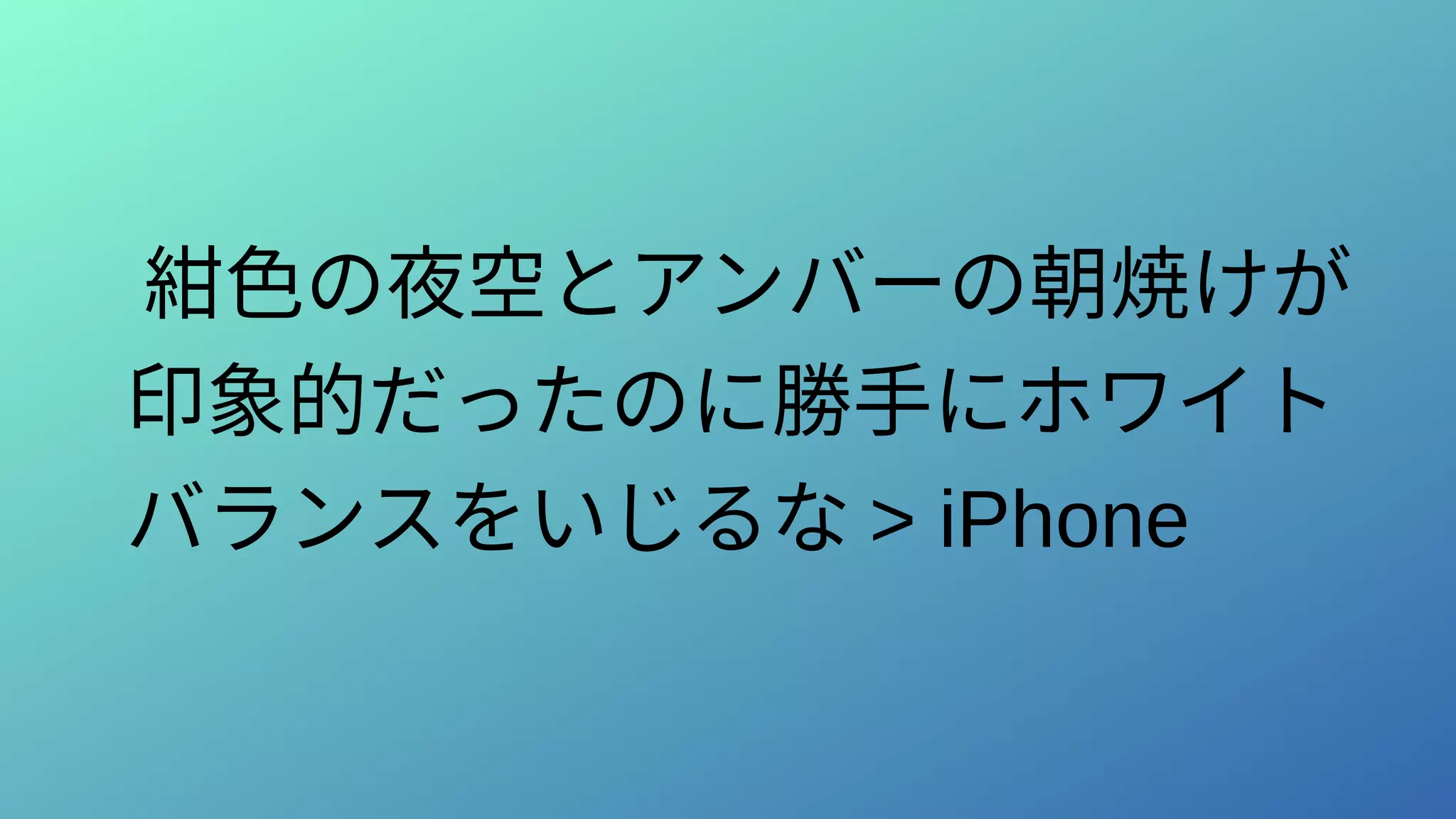 紺色の夜空とアンバーの朝焼けが
印象的だったのに勝手にホワイト
バランスをいじるな > iPhone
 