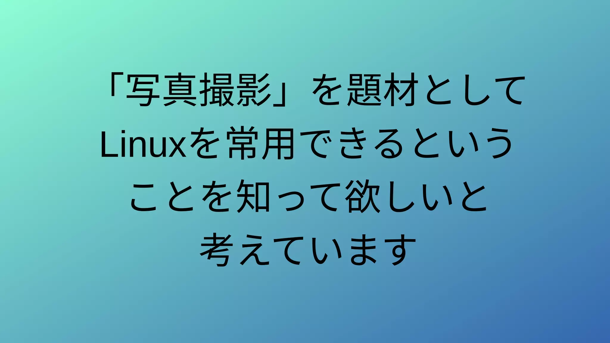 「写真撮影」を題材として
Linuxを常用できるという
ことを知って欲しいと
考えています
 