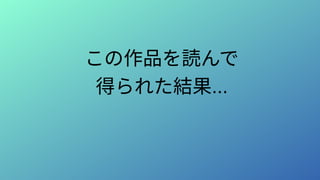 この作品を読んで
得られた結果...
 
