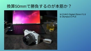 換算50mmで勝負するのが本筋か？
M.ZUIKO Digital 25mm F1.8
& Olympus E-PL6
 