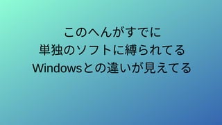 このへんがすでに
単独のソフトに縛られてる
Windowsとの違いが見えてる
 