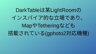 DarkTableは某LightRoomの
インスパイア的な立場であり、
MapやTetheringなども
搭載されている(gphoto2対応機種)
 