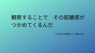観察することで　その距離感が
つかめてくるんだ　　　　　　
(「しあわせ鳥見んぐ」 1巻 p79)
 