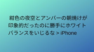 紺色の夜空とアンバーの朝焼けが
印象的だったのに勝手にホワイト
バランスをいじるな > iPhone
 