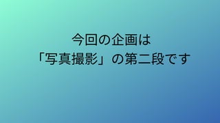 今回の企画は
「写真撮影」の第二段です
 