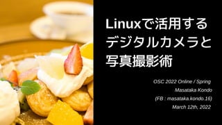 Linuxで活用する
デジタルカメラと
写真撮影術
OSC 2022 Online / Spring
Masataka Kondo
(FB : masataka.kondo.16)
March 12th, 2022
 