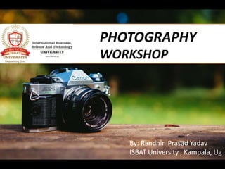 PHOTOGRAPHY
WORKSHOP
By: Randhir Prasad Yadav
ISBAT University , Kampala, Ug
 