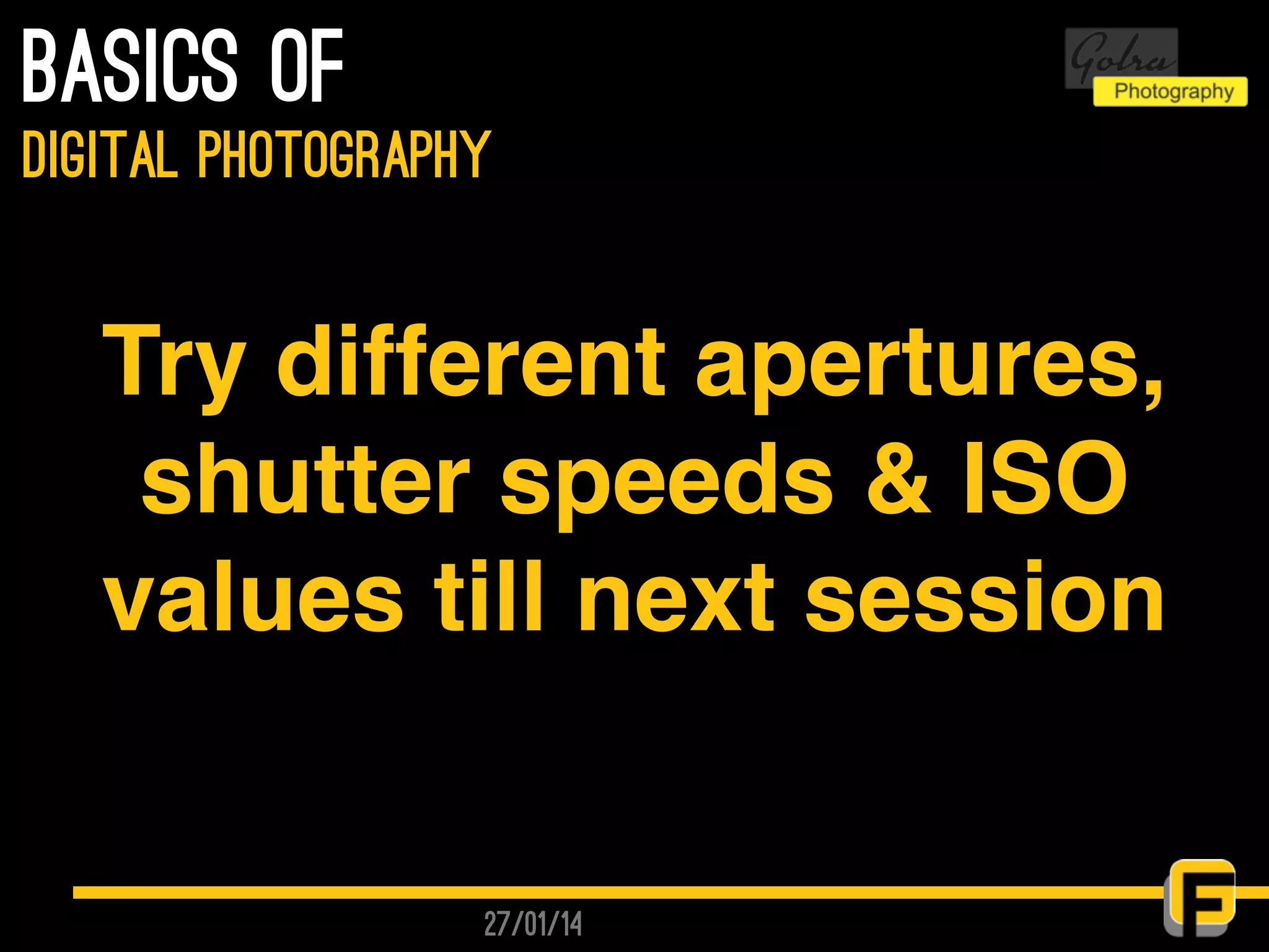 27/01/14
basics of
digital photography
Try different apertures,
shutter speeds & ISO
values till next session
 
