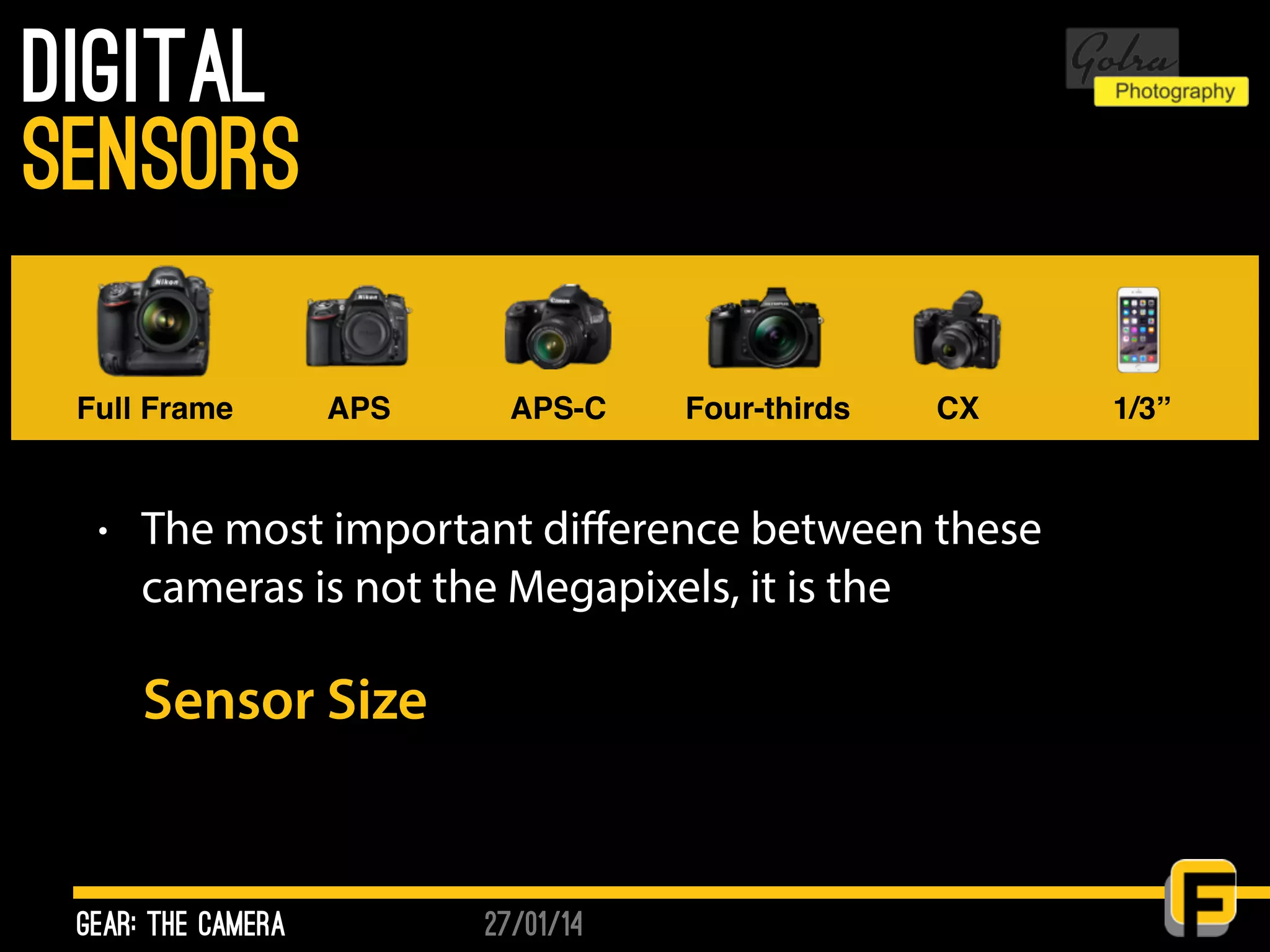 27/01/14
Digital
• The most important diﬀerence between these
cameras is not the Megapixels, it is the
Sensor Size
gear: the camera
sensors
Full Frame APS APS-C Four-thirds CX 1/3”
 