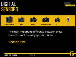 27/01/14
Digital
• The most important diﬀerence between these
cameras is not the Megapixels, it is the
Sensor Size
gear: the camera
sensors
Full Frame APS APS-C Four-thirds CX 1/3”
 