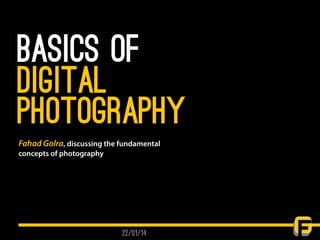 basics of
Digital
photography
22/01/14
Fahad Golra, discussing the fundamental
concepts of photography
 