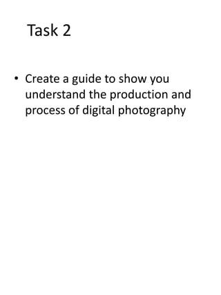 Task 2
• Create a guide to show you
understand the production and
process of digital photography

 
