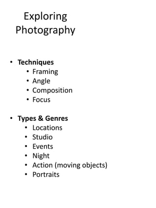 Exploring
Photography
• Techniques
• Framing
• Angle
• Composition
• Focus
• Types & Genres
• Locations
• Studio
• Events
• Night
• Action (moving objects)
• Portraits

 