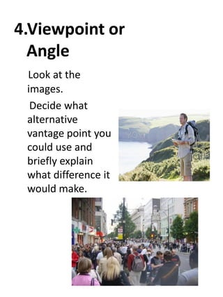 4.Viewpoint or
Angle
Look at the
images.
Decide what
alternative
vantage point you
could use and
briefly explain
what difference it
would make.

 