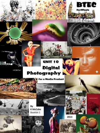 BTEC
Certificate

UNIT 10

Digital
Photography
for a Media Product

By
K McCabe
Booklet 1
2013

 