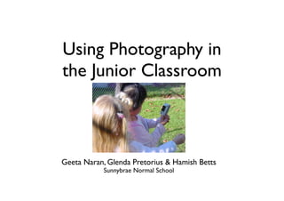 Using Photography in
the Junior Classroom



Geeta Naran, Glenda Pretorius & Hamish Betts
           Sunnybrae Normal School