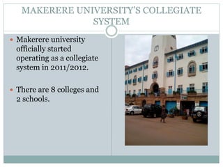 MAKERERE UNIVERSITY’S COLLEGIATE
SYSTEM
 Makerere university
officially started
operating as a collegiate
system in 2011/2012.
 There are 8 colleges and
2 schools.
 