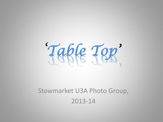 ‘Table Top’ 
Stowmarket U3A Photo Group, 
2013-14 
 