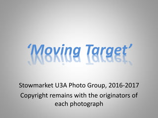 Stowmarket U3A Photo Group, 2016-2017
Copyright remains with the originators of
each photograph
‘Moving Target’
 