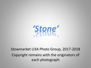 Stowmarket U3A Photo Group, 2017-2018
Copyright remains with the originators of
each photograph
‘Stone’
 
