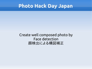 Photo Hack Day Japan
Create well composed photo by
Face detection
顔検出による構図補正
 