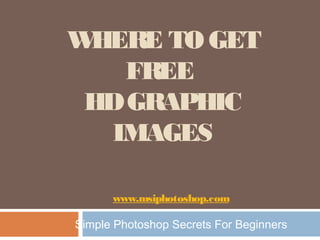 PHOTOSHOP TIPS:
WHERE TO GET FREE
HD GRAPHIC IMAGES
       www.msiphotoshop.com

   Simple Photoshop Secrets For Beginners
 