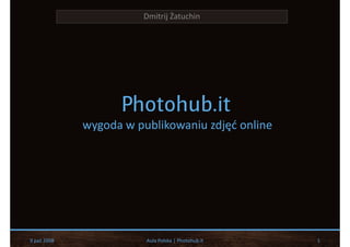 Dmitrij Żatuchin




                   Photohub.it
             wygoda w publikowaniu zdjęć online




9 paź 2008              Aula Polska | Photohub.it   1
 