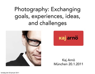 Photography: Exchanging
                    goals, experiences, ideas,
                         and challenges




                                       Kaj Arnö
                                   München 20.1.2011

torsdag den 20 januari 2011
 
