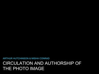 CIRCULATION AND AUTHORSHIP OF
THE PHOTO IMAGE
ARTHUR HUTCHINSON & MISHA CONRAD
 