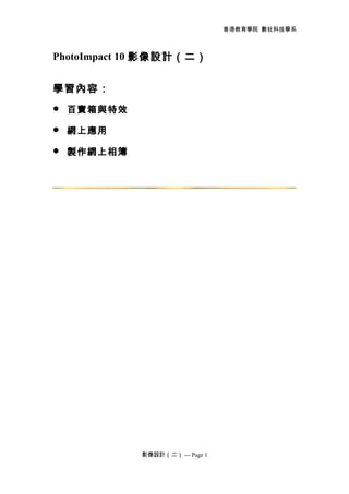 香港教育學院 數社科技學系
PhotoImpact 10 影像設計（二）
學習內容：
 百寶箱與特效
 網上應用
 製作網上相簿
影像設計（二） --- Page 1
 