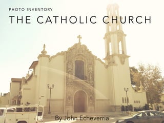 PHOTO INVENTORY 
THE CATHOLIC CHURCH 
By John Echeverria 
 