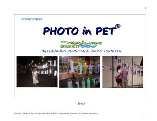 Brasil
PHOTO IN PET By Studio GREEN WAVE, Fernando Zornitta & Paulo Zornitta 1
1
ECO-MOSTRAS
PHOTO in PETPHOTO in PET
®®
By FERNANDO ZORNITTA & PAULO ZORNITTA
 