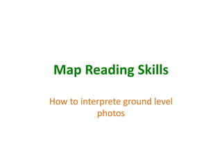 Map Reading Skills
How to interprete ground level
photos
 