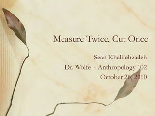 Measure Twice, Cut Once
Sean Khalifehzadeh
Dr. Wolfe – Anthropology 102
October 26, 2010
 
