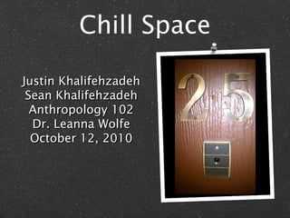 Chill Space Justin Khalifehzadeh Sean Khalifehzadeh Anthropology 102 Dr. Leanna Wolfe October 12, 2010 