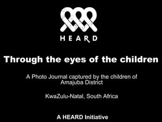 Through the eyes of the children A Photo Journal captured by the children of Amajuba District  KwaZulu-Natal, South Africa  A HEARD Initiative 
