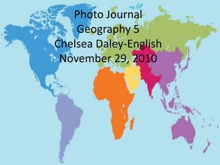 Photo Journal
Geography 5
Chelsea Daley-English
November 29, 2010
 