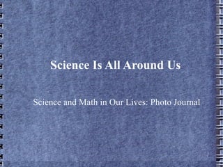 Science Is All Around Us Science and Math in Our Lives: Photo Journal  